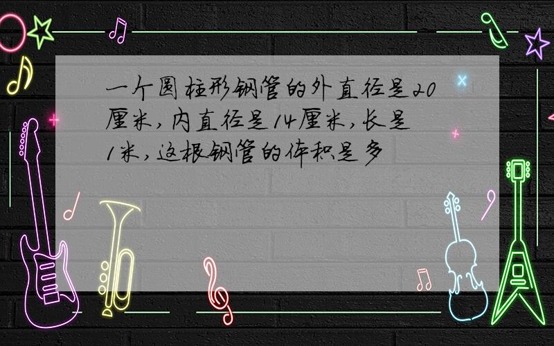 一个圆柱形钢管的外直径是20厘米,内直径是14厘米,长是1米,这根钢管的体积是多