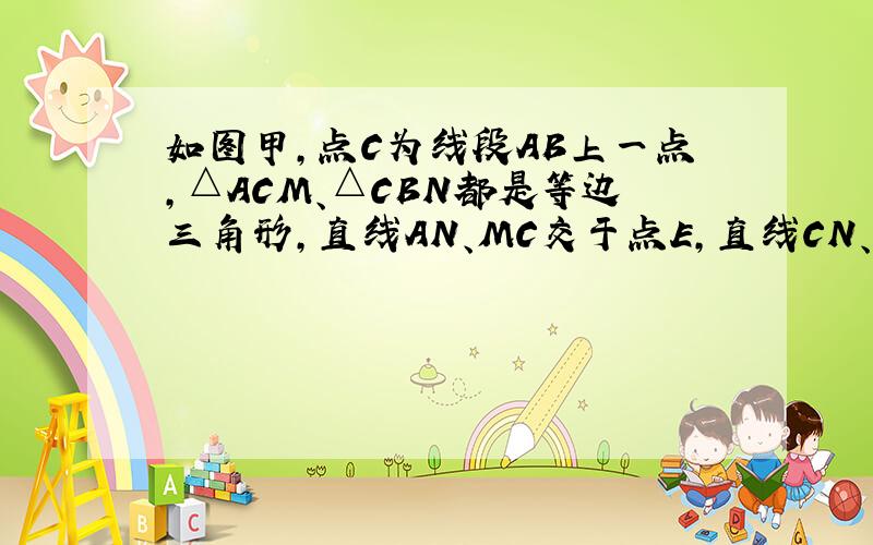 如图甲，点C为线段AB上一点，△ACM、△CBN都是等边三角形，直线AN、MC交于点E，直线CN、MB交于点F。