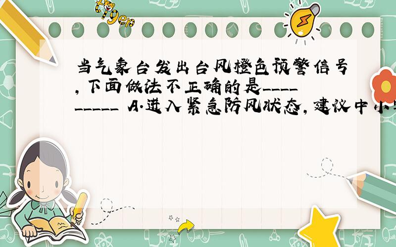 当气象台发出台风橙色预警信号,下面做法不正确的是_________ A．进入紧急防风状态,建议中小学停课,海上