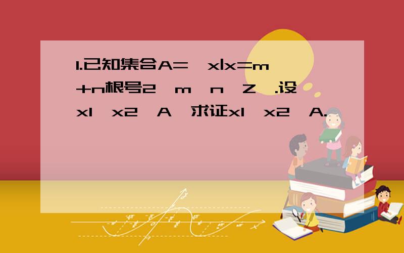 1.已知集合A={x|x=m+n根号2,m,n∈Z}.设x1,x2∈A,求证x1*x2∈A.