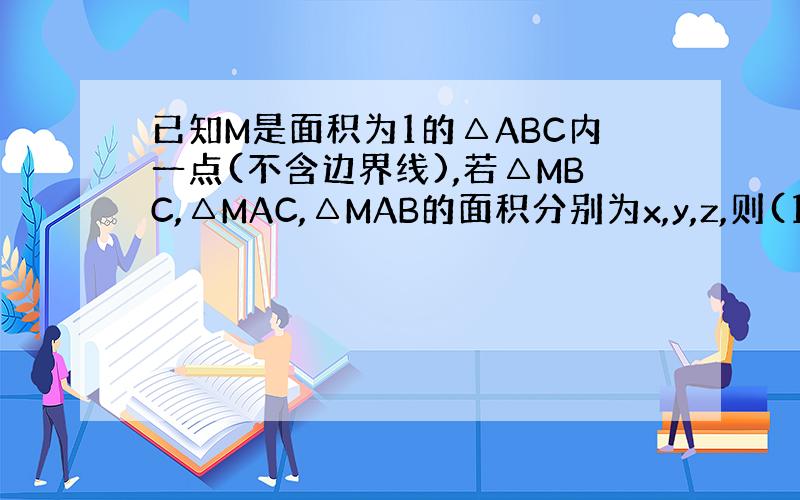 已知M是面积为1的△ABC内一点(不含边界线),若△MBC,△MAC,△MAB的面积分别为x,y,z,则(1/x+y)+