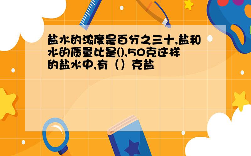 盐水的浓度是百分之三十,盐和水的质量比是(),50克这样的盐水中,有（）克盐