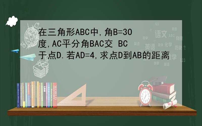 在三角形ABC中,角B=30度,AC平分角BAC交 BC于点D.若AD=4,求点D到AB的距离