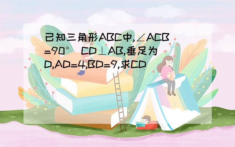 已知三角形ABC中,∠ACB=90° CD⊥AB,垂足为D,AD=4,BD=9,求CD