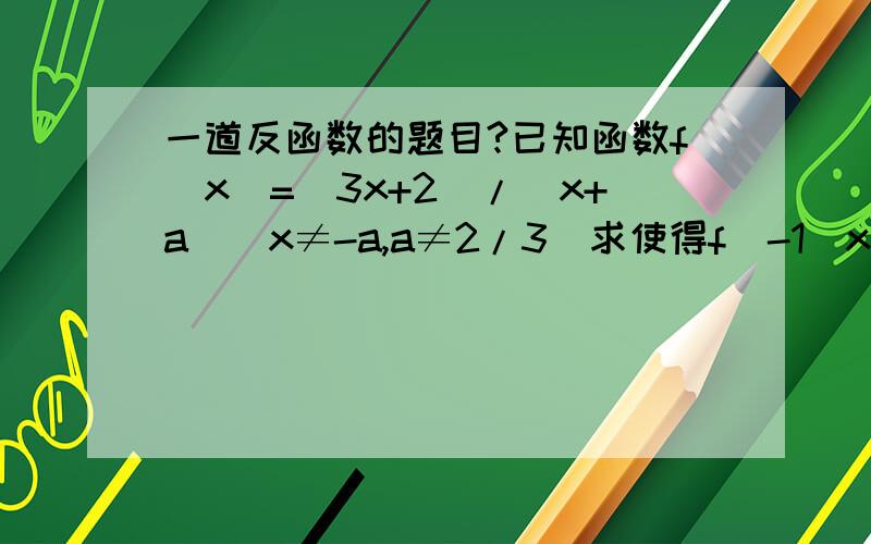 一道反函数的题目?已知函数f(x)=(3x+2)/(x+a)(x≠-a,a≠2/3)求使得f^-1(x)=f(x)的实数