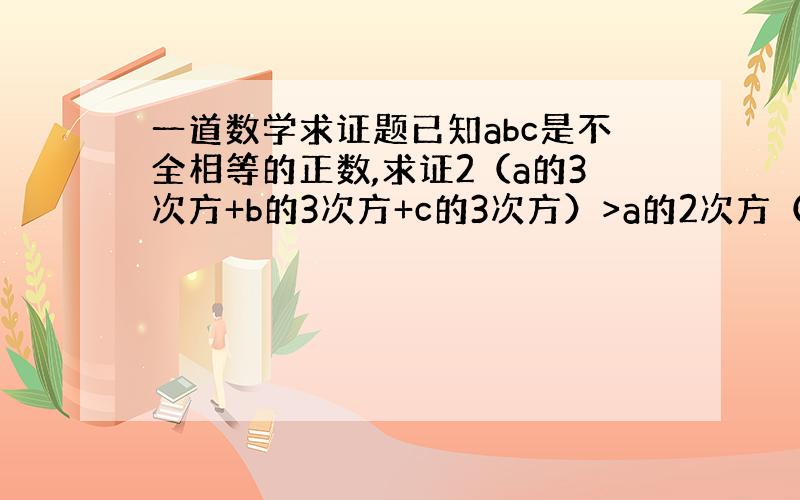 一道数学求证题已知abc是不全相等的正数,求证2（a的3次方+b的3次方+c的3次方）>a的2次方（b+c）+b的2次方