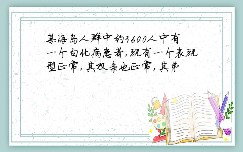 某海岛人群中约3600人中有一个白化病患者,现有一个表现型正常,其双亲也正常,其弟