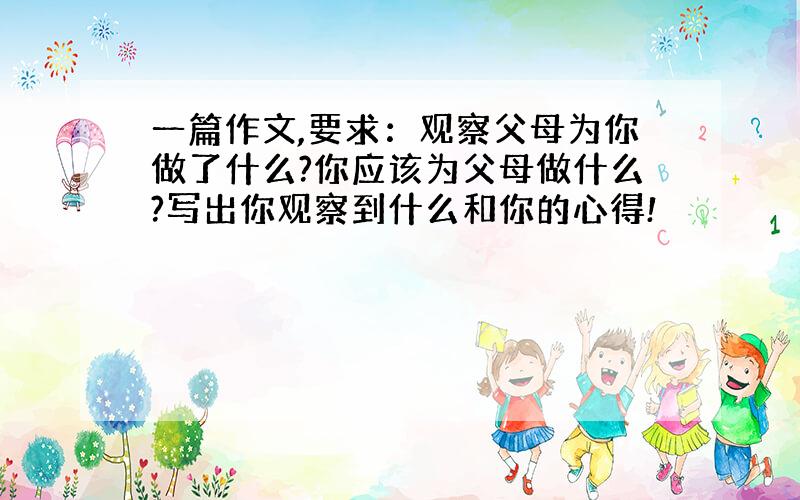 一篇作文,要求：观察父母为你做了什么?你应该为父母做什么?写出你观察到什么和你的心得!