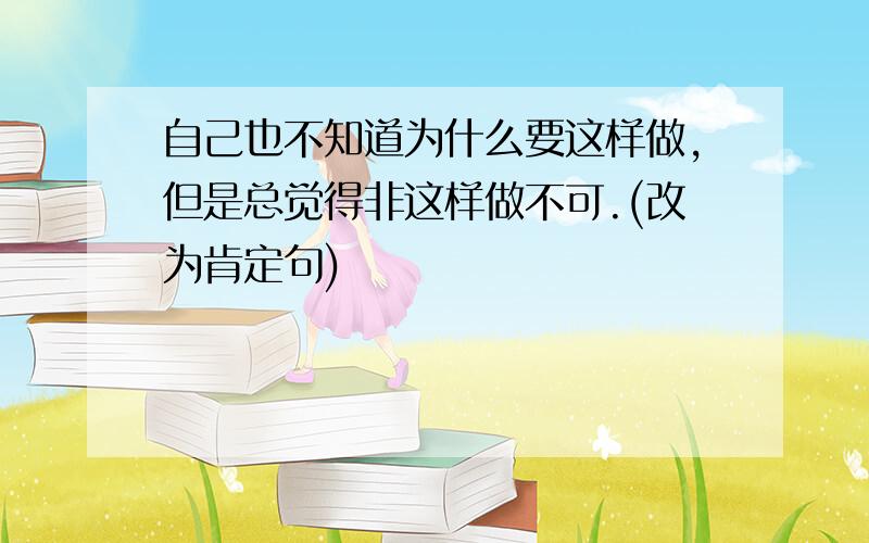 自己也不知道为什么要这样做,但是总觉得非这样做不可.(改为肯定句)