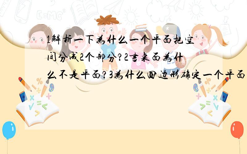 1解析一下为什么一个平面把空间分成2个部分?2书桌面为什么不是平面?3为什么四边形确定一个平面是错的?4为什么不共面的四