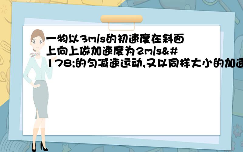 一物以3m/s的初速度在斜面上向上做加速度为2m/s²的匀减速运动,又以同样大小的加速度沿斜面滑下,