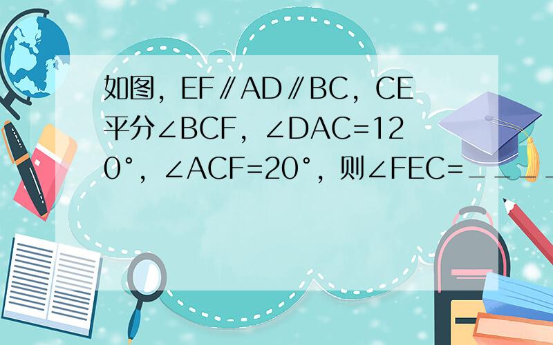 如图，EF∥AD∥BC，CE平分∠BCF，∠DAC=120°，∠ACF=20°，则∠FEC=______°．