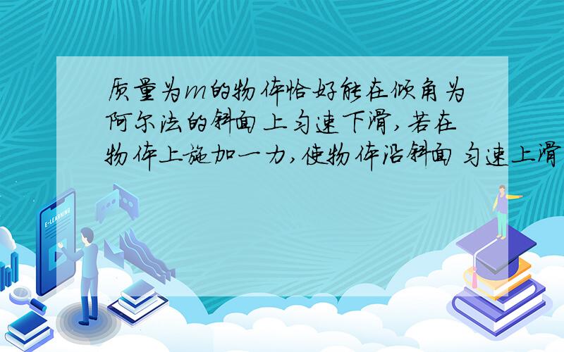 质量为m的物体恰好能在倾角为阿尔法的斜面上匀速下滑,若在物体上施加一力,使物体沿斜面匀速上滑,为使力取