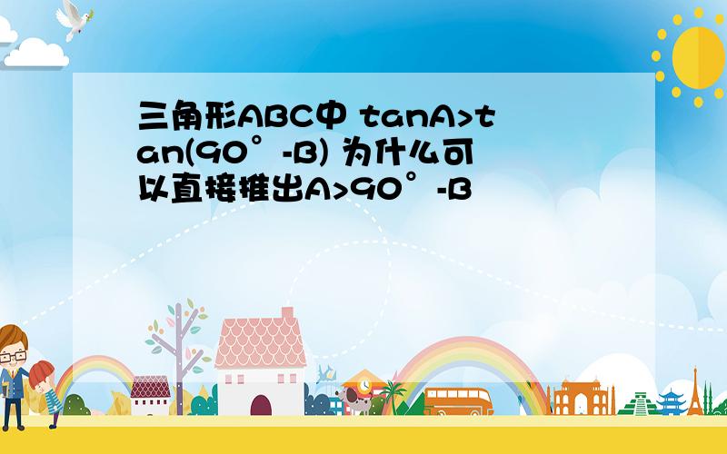 三角形ABC中 tanA>tan(90°-B) 为什么可以直接推出A>90°-B