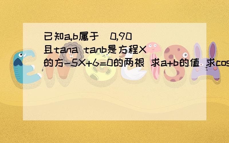 已知a,b属于(0,90) 且tana tanb是方程X的方-5X+6=0的两根 求a+b的值 求cos(a-b)的值