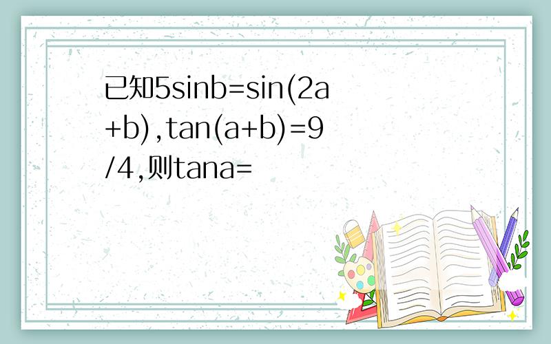 已知5sinb=sin(2a+b),tan(a+b)=9/4,则tana=