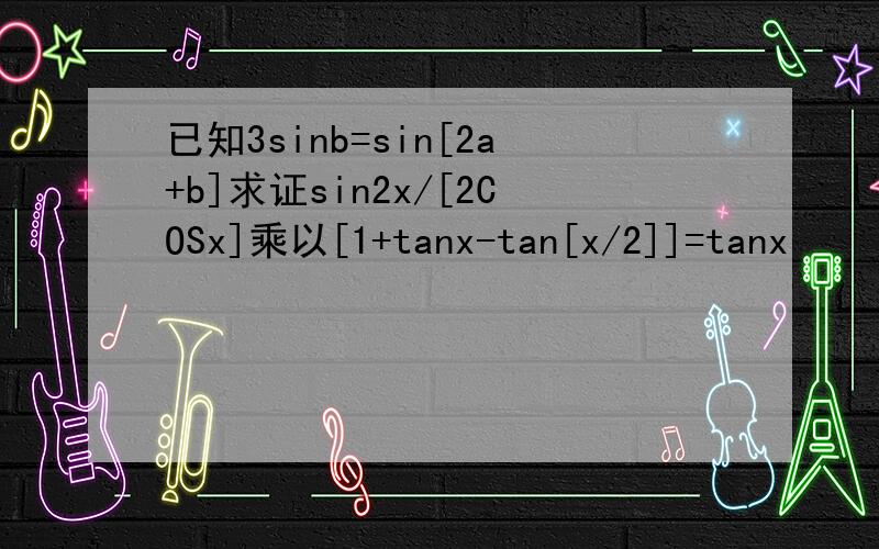 已知3sinb=sin[2a+b]求证sin2x/[2COSx]乘以[1+tanx-tan[x/2]]=tanx