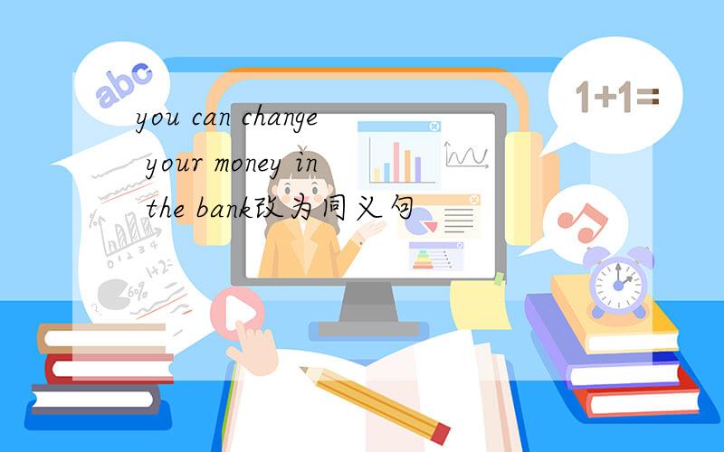 you can change your money in the bank改为同义句