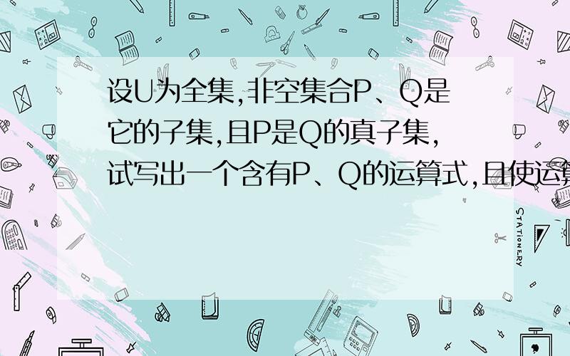 设U为全集,非空集合P、Q是它的子集,且P是Q的真子集,试写出一个含有P、Q的运算式,且使运算的结果为空集.则它可以是_