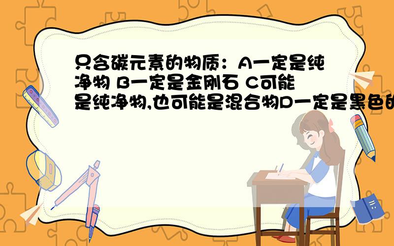 只含碳元素的物质：A一定是纯净物 B一定是金刚石 C可能是纯净物,也可能是混合物D一定是黑色的