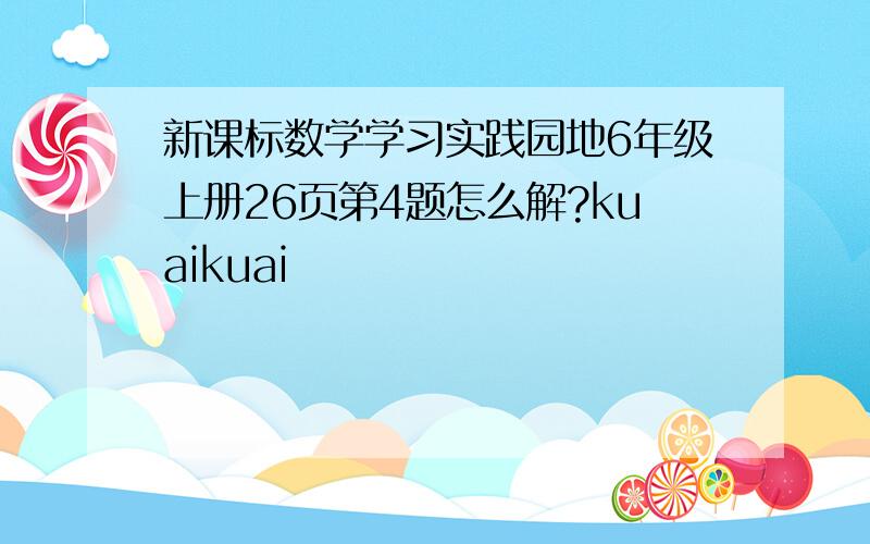 新课标数学学习实践园地6年级上册26页第4题怎么解?kuaikuai