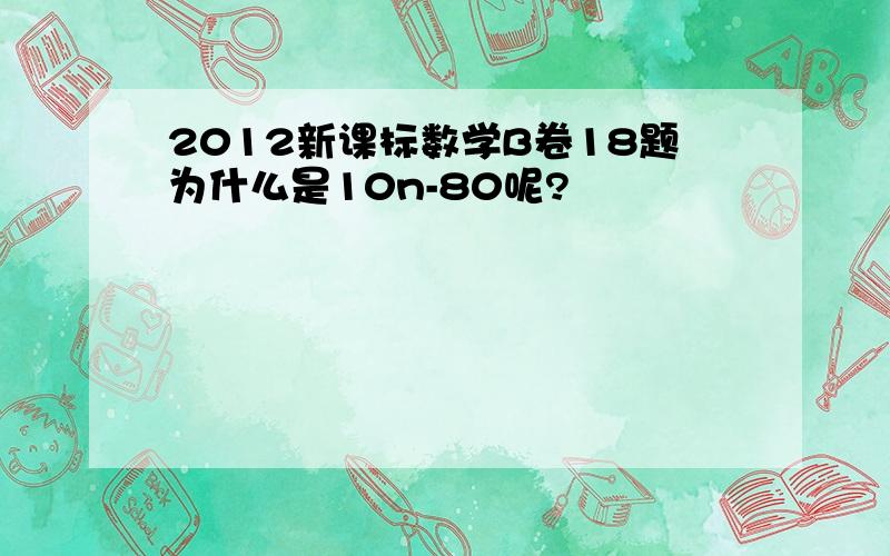 2012新课标数学B卷18题为什么是10n-80呢?