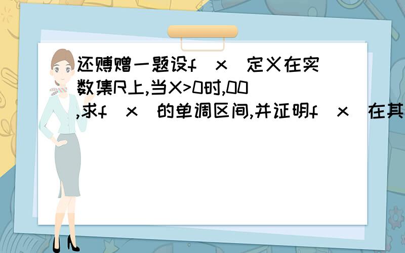 还赙赠一题设f(x)定义在实数集R上,当X>0时,00),求f(x)的单调区间,并证明f(x)在其单调区间上的单调性