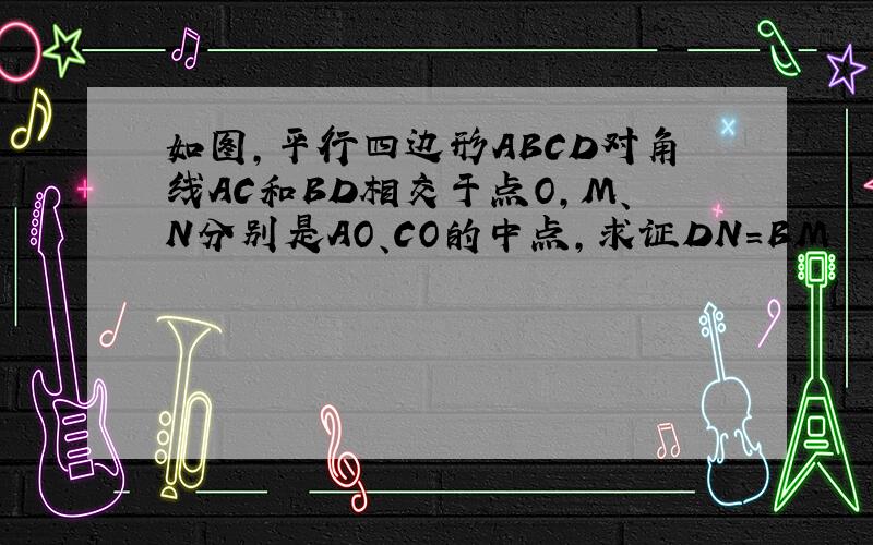 如图,平行四边形ABCD对角线AC和BD相交于点O,M、N分别是AO、CO的中点,求证DN=BM