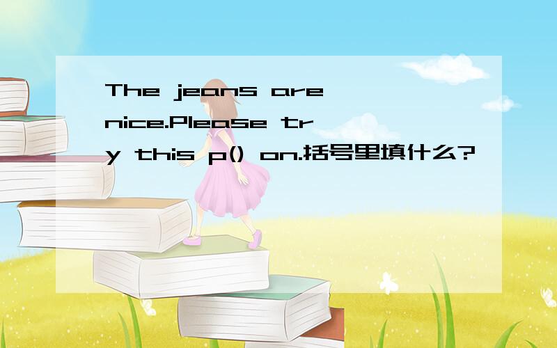 The jeans are nice.Please try this p() on.括号里填什么?