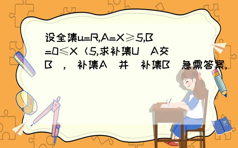 设全集u=R,A=X≥5,B=0≤X＜5,求补集U(A交B）,(补集A）并(补集B）急需答案,