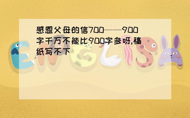 感恩父母的信700——900字千万不能比900字多呀,稿纸写不下