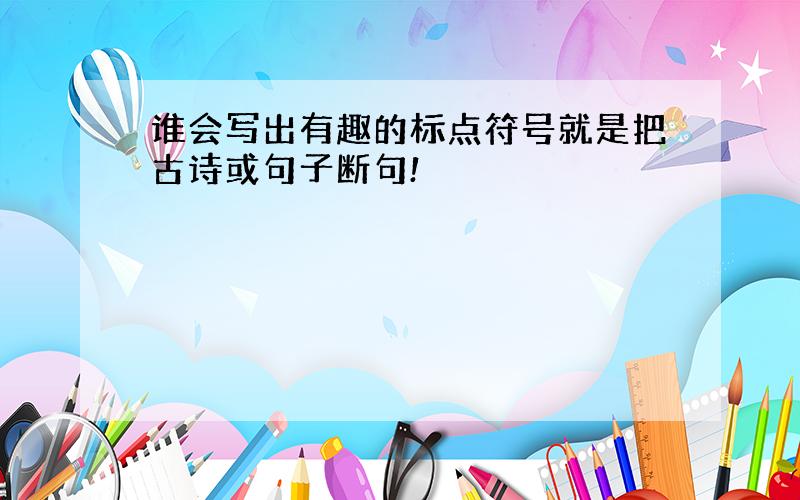 谁会写出有趣的标点符号就是把古诗或句子断句!