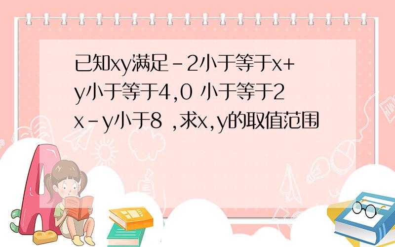 已知xy满足-2小于等于x+y小于等于4,0 小于等于2x-y小于8 ,求x,y的取值范围