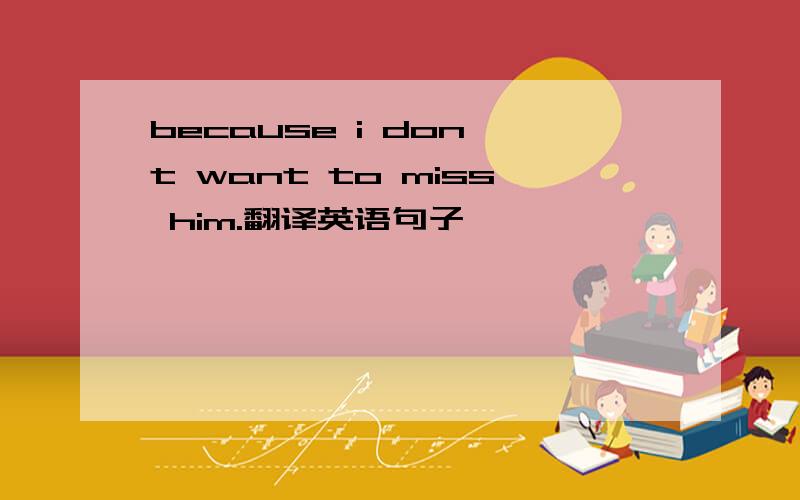 because i don't want to miss him.翻译英语句子