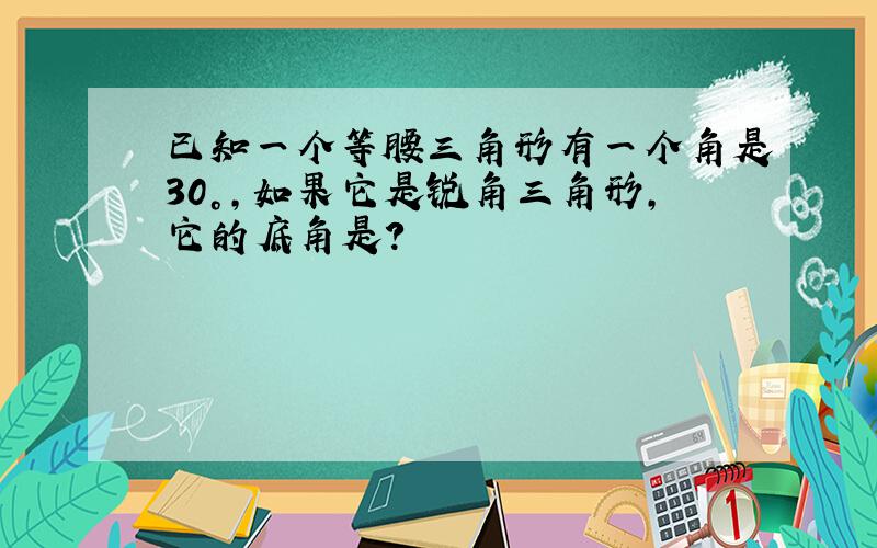 已知一个等腰三角形有一个角是30°,如果它是锐角三角形,它的底角是?