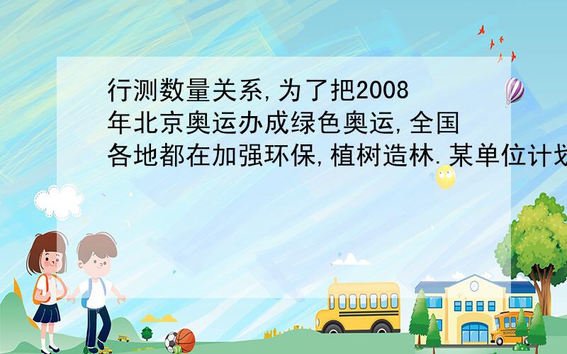 行测数量关系,为了把2008年北京奥运办成绿色奥运,全国各地都在加强环保,植树造林.某单位计划在通往两个比赛场馆的两条路