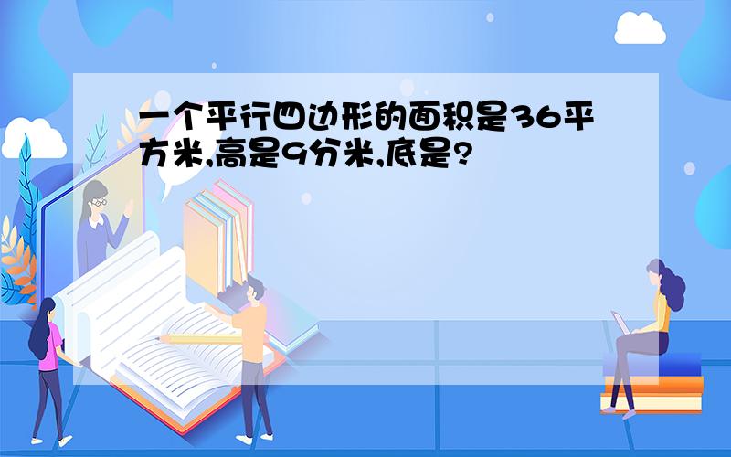 一个平行四边形的面积是36平方米,高是9分米,底是?