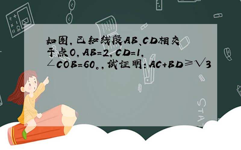 如图,已知线段AB、CD相交于点O,AB＝2,CD=1,∠COB=60°,试证明：AC+BD≥√3