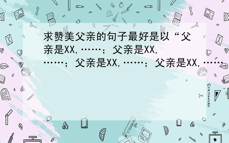 求赞美父亲的句子最好是以“父亲是XX,……；父亲是XX,……；父亲是XX,……；父亲是XX,…….”为格式的四个小分句,