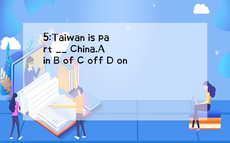 5:Taiwan is part __ China.A in B of C off D on