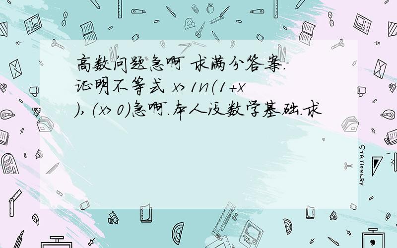 高数问题急啊 求满分答案. 证明不等式 x＞1n（1+x）,（x＞0）急啊.本人没数学基础.求