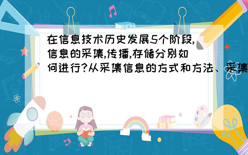 在信息技术历史发展5个阶段,信息的采集,传播,存储分别如何进行?从采集信息的方式和方法、采集的范围、采集的信息类型等方面