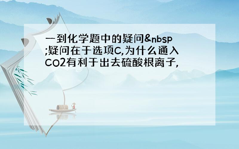 一到化学题中的疑问 疑问在于选项C,为什么通入CO2有利于出去硫酸根离子,