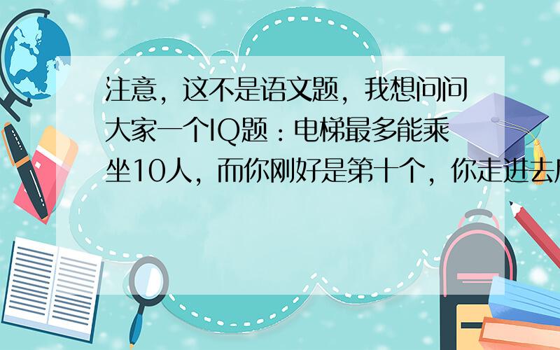 注意，这不是语文题，我想问问大家一个IQ题：电梯最多能乘坐10人，而你刚好是第十个，你走进去后却超重了，你只好走出电梯，