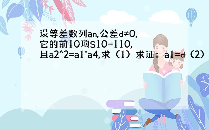 设等差数列an,公差d≠0,它的前10项S10=110,且a2^2=a1*a4,求（1）求证：a1=d（2）求公差d的值