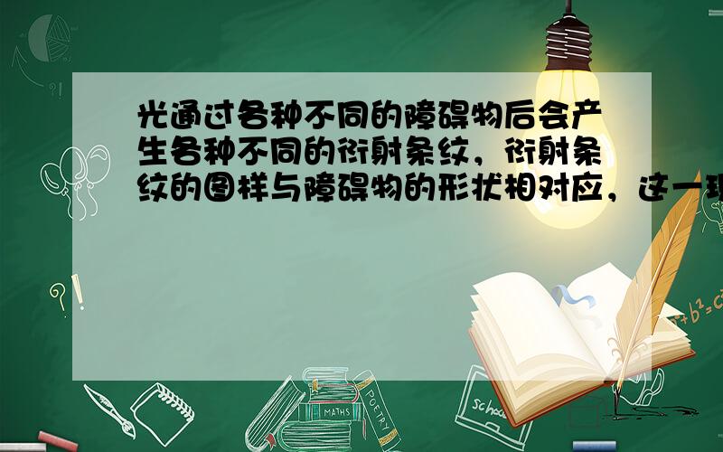 光通过各种不同的障碍物后会产生各种不同的衍射条纹，衍射条纹的图样与障碍物的形状相对应，这一现象说明（　　）