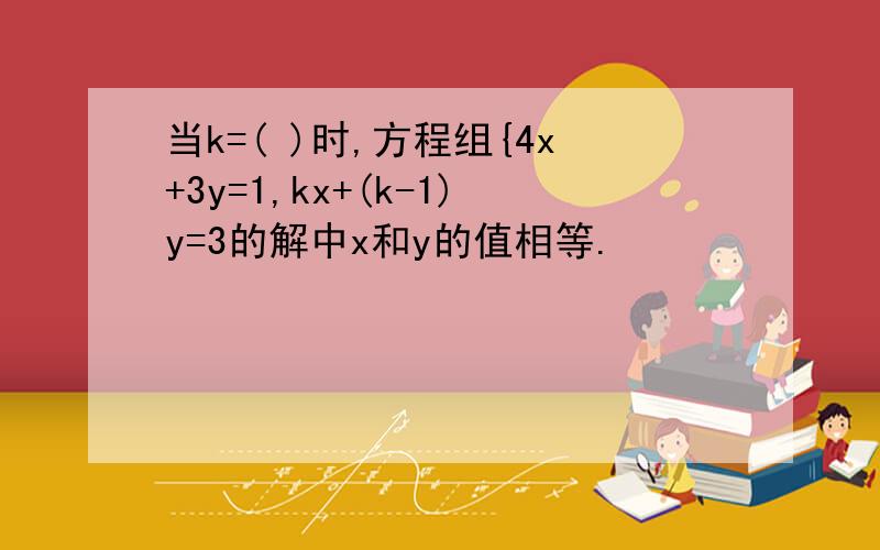 当k=( )时,方程组{4x+3y=1,kx+(k-1)y=3的解中x和y的值相等.