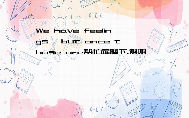 We have feelings, but once those are帮忙解释下.谢谢