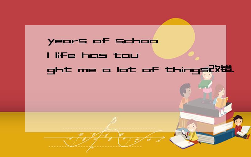 years of school life has taught me a lot of things改错.