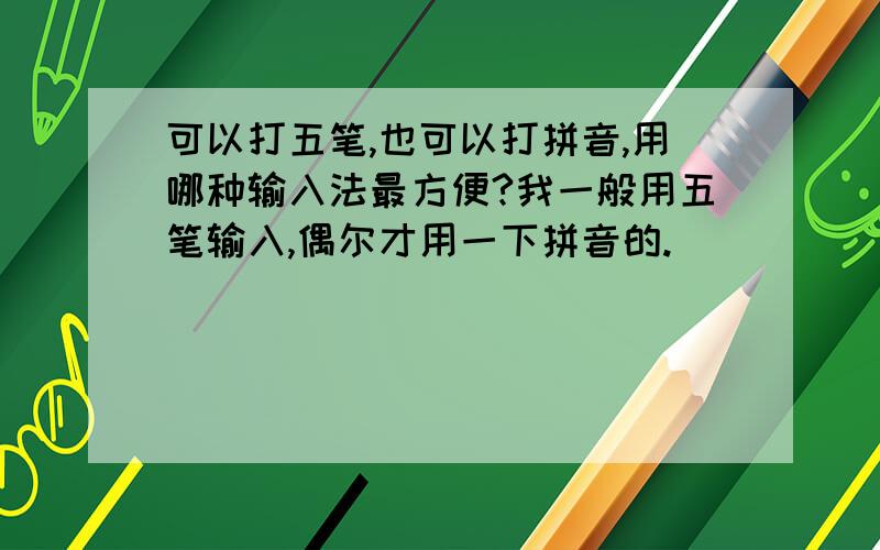 可以打五笔,也可以打拼音,用哪种输入法最方便?我一般用五笔输入,偶尔才用一下拼音的.